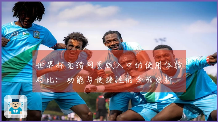 世界杯竞猜网页版入口的使用体验对比：功能与便捷性的全面分析