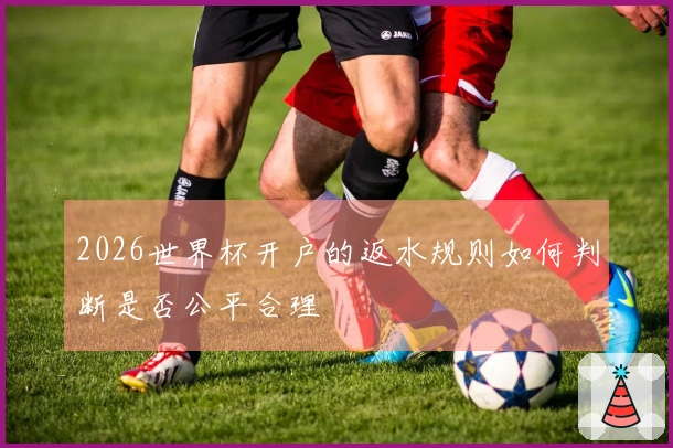 2026世界杯开户的返水规则如何判断是否公平合理