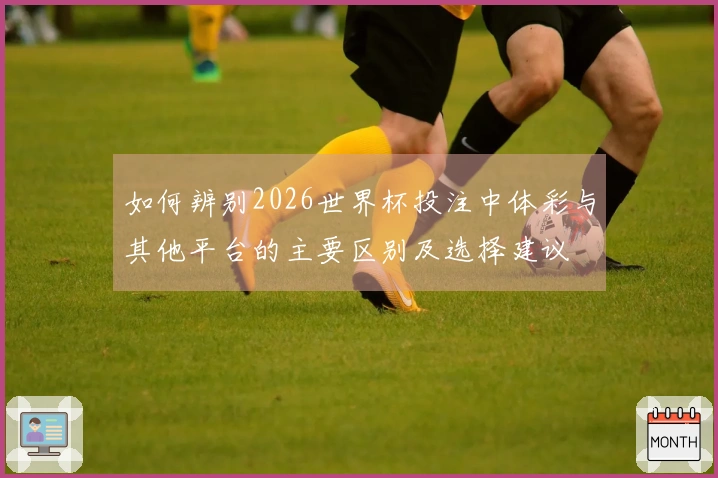 如何辨别2026世界杯投注中体彩与其他平台的主要区别及选择建议
