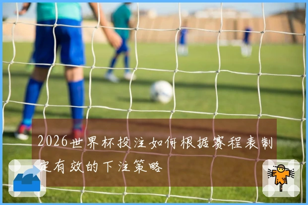 2026世界杯投注如何根据赛程表制定有效的下注策略