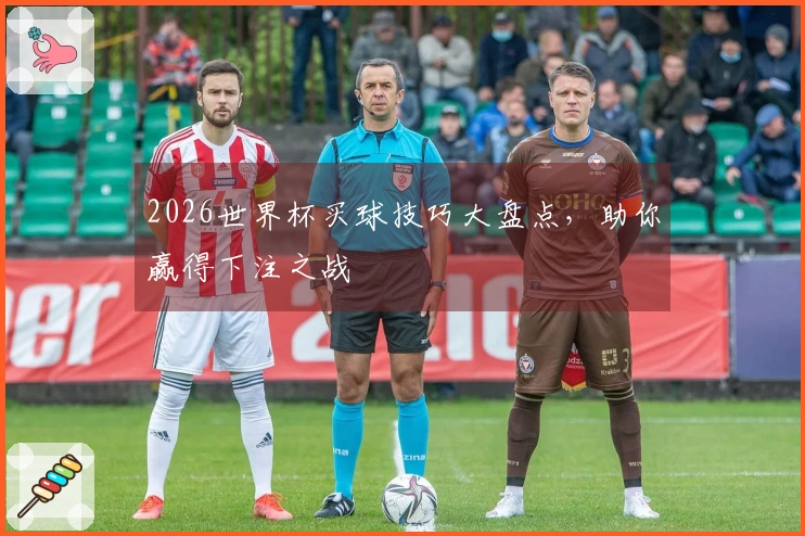 2026世界杯买球技巧大盘点，助你赢得下注之战