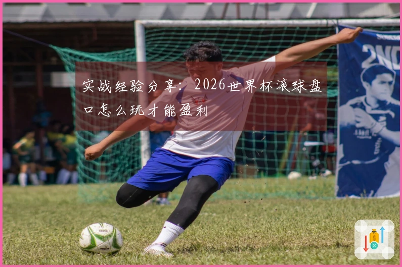 实战经验分享：2026世界杯滚球盘口怎么玩才能盈利