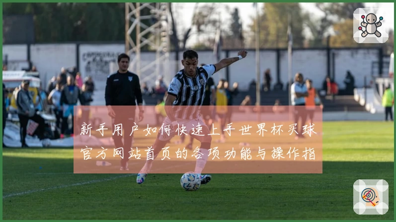 新手用户如何快速上手世界杯买球官方网站首页的各项功能与操作指南