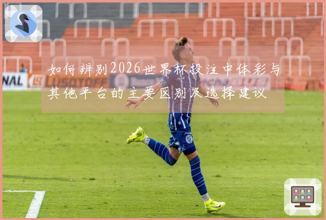如何辨别2026世界杯投注中体彩与其他平台的主要区别及选择建议