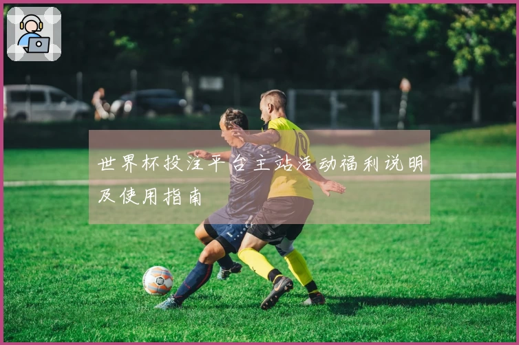 世界杯投注平台主站活动福利说明及使用指南