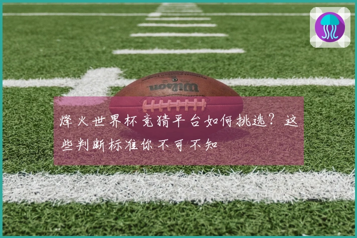 烽火世界杯竞猜平台如何挑选?这些判断标准你不可不知