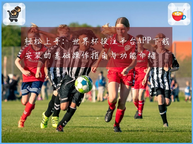 轻松上手：世界杯投注平台APP下载安装的基础操作指南与功能介绍
