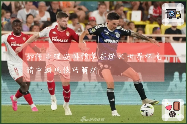 如何合理安排预算在烽火世界杯竞猜中避坑技巧解析