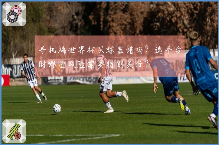 手机端世界杯买球靠谱吗？选平台时哪些风险需要特别关注？