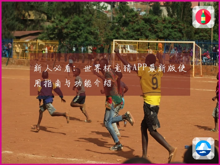 新人必看:世界杯竞猜APP最新版使用指南与功能介绍