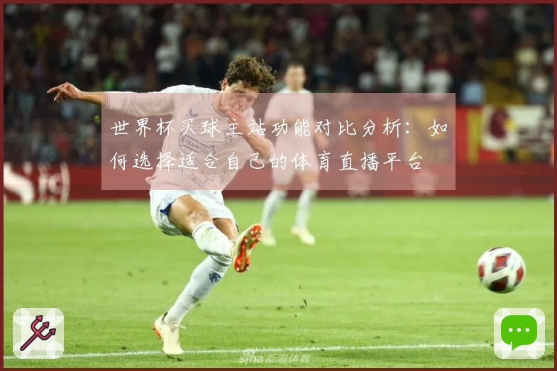 世界杯买球主站功能对比分析：如何选择适合自己的体育直播平台