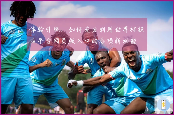 体验升级，如何充分利用世界杯投注平台网页版入口的各项新功能