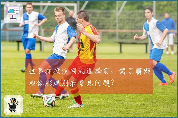 世界杯投注网站选择前，需了解哪些体彩规则和常见问题？