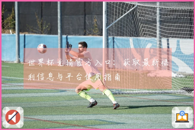 世界杯竞猜官方入口:获取最新福利信息与平台使用指南