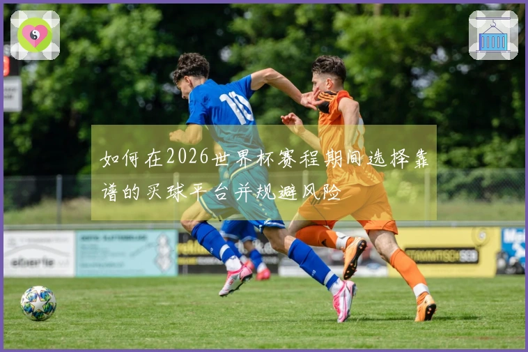 如何在2026世界杯赛程期间选择靠谱的买球平台并规避风险