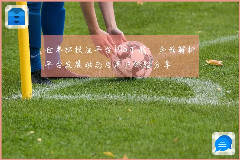 世界杯投注平台iOS下载:全面解析平台发展动态与用户体验分享