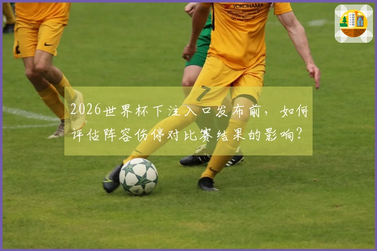 2026世界杯下注入口发布前，如何评估阵容伤停对比赛结果的影响？