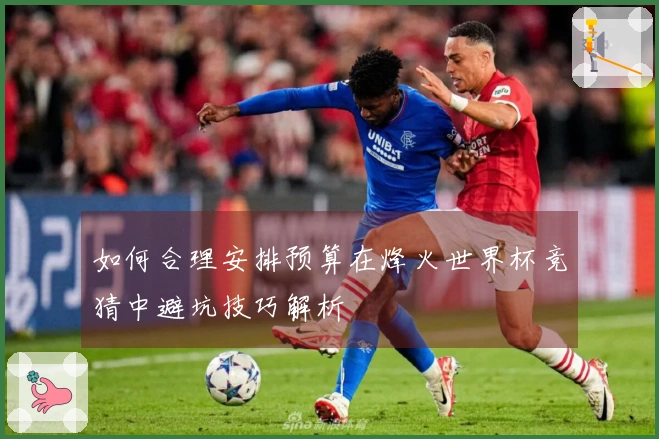 如何合理安排预算在烽火世界杯竞猜中避坑技巧解析