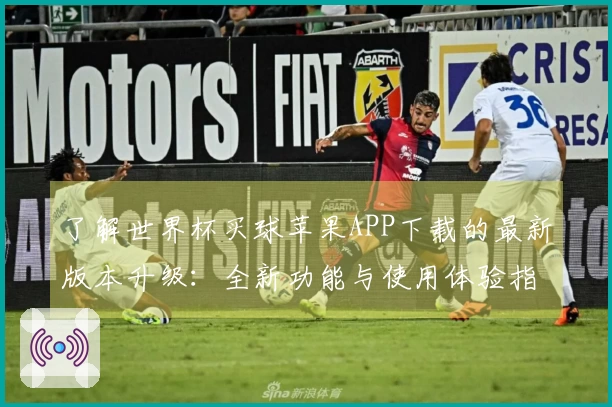 了解世界杯买球苹果APP下载的最新版本升级：全新功能与使用体验指南