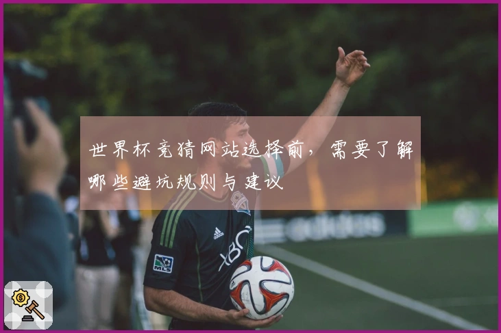 世界杯竞猜网站选择前，需要了解哪些避坑规则与建议