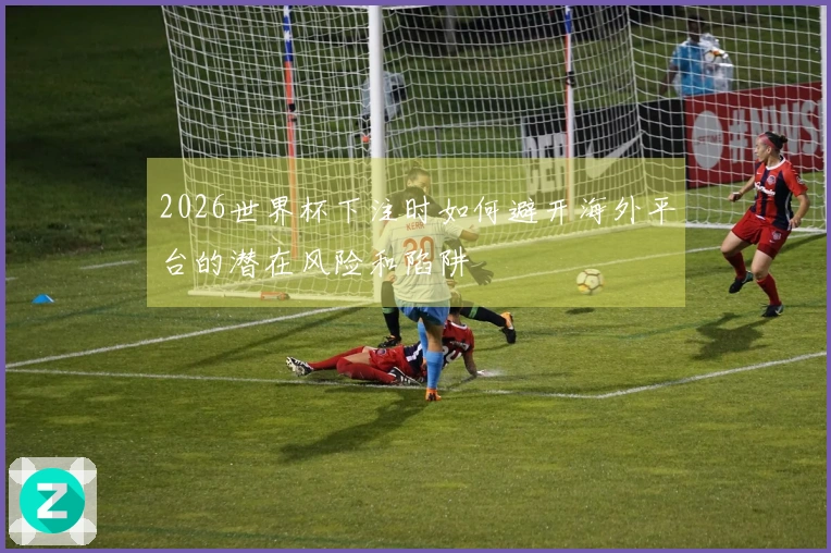 2026世界杯下注时如何避开海外平台的潜在风险和陷阱
