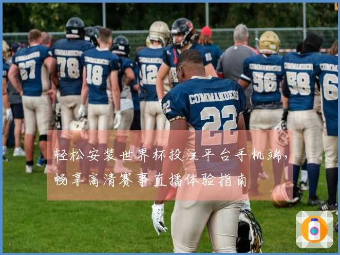 轻松安装世界杯投注平台手机端，畅享高清赛事直播体验指南