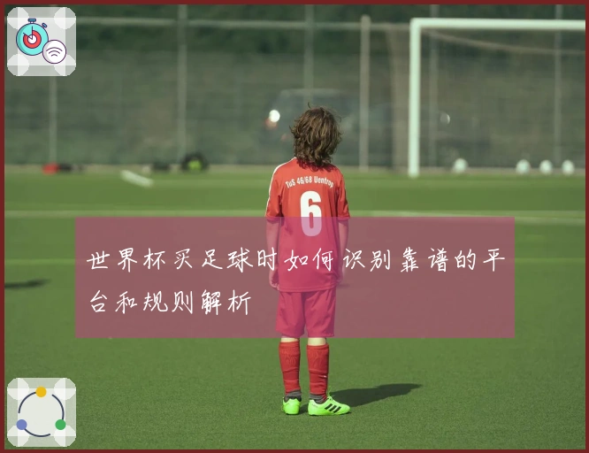 世界杯买足球时如何识别靠谱的平台和规则解析