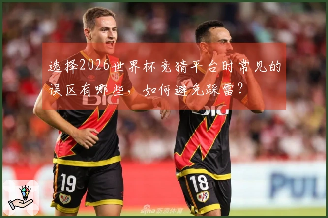 选择2026世界杯竞猜平台时常见的误区有哪些，如何避免踩雷？