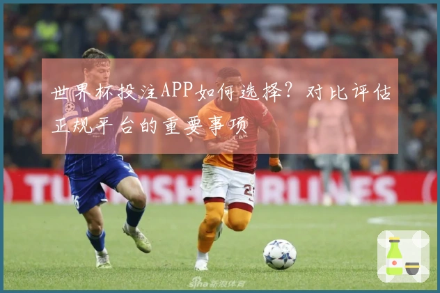 世界杯投注APP如何选择?对比评估正规平台的重要事项