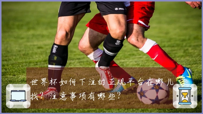 世界杯如何下注的正规平台在哪儿找？注意事项有哪些？