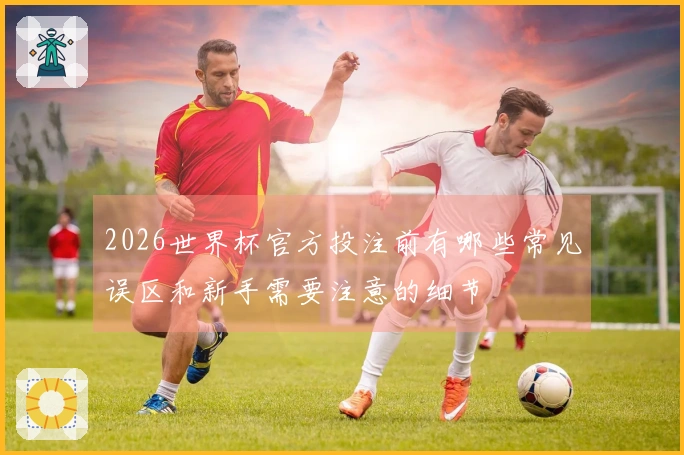 2026世界杯官方投注前有哪些常见误区和新手需要注意的细节