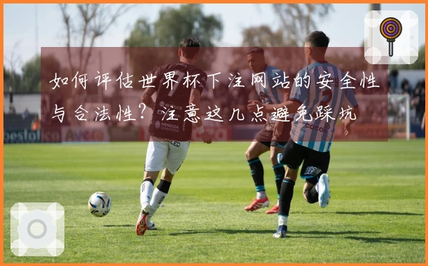 如何评估世界杯下注网站的安全性与合法性?注意这几点避免踩坑