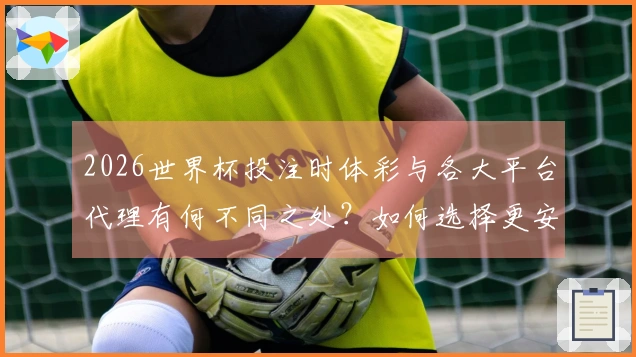2026世界杯投注时体彩与各大平台代理有何不同之处？如何选择更安全的下注方式？