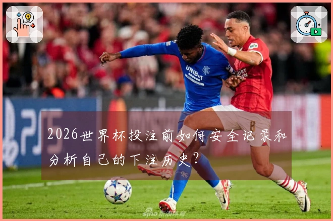 2026世界杯投注前如何安全记录和分析自己的下注历史？