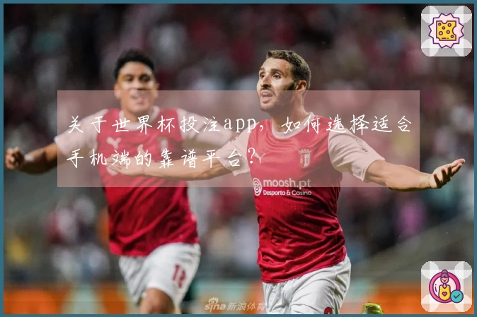 关于世界杯投注app，如何选择适合手机端的靠谱平台？