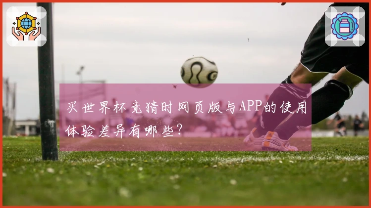买世界杯竞猜时网页版与APP的使用体验差异有哪些？