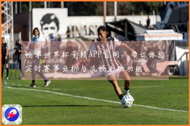 畅享世界杯竞猜APP官网,带你体验实时赛事分析与流畅互动功能