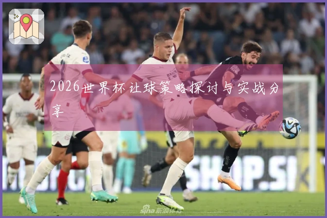 2026世界杯让球策略探讨与实战分享