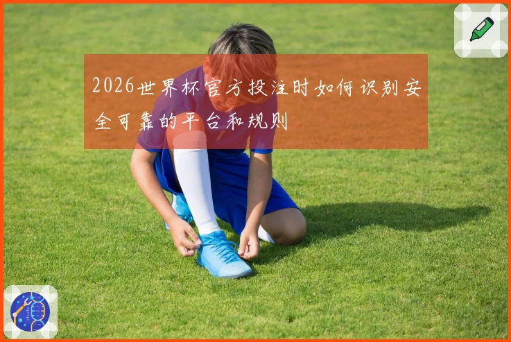 2026世界杯官方投注时如何识别安全可靠的平台和规则